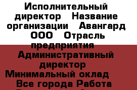 Исполнительный директор › Название организации ­ Авангард, ООО › Отрасль предприятия ­ Административный директор › Минимальный оклад ­ 1 - Все города Работа » Вакансии   . Адыгея респ.,Адыгейск г.